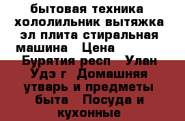 бытовая техника -хололильник,вытяжка,эл.плита,стиральная машина › Цена ­ 5 000 - Бурятия респ., Улан-Удэ г. Домашняя утварь и предметы быта » Посуда и кухонные принадлежности   . Бурятия респ.